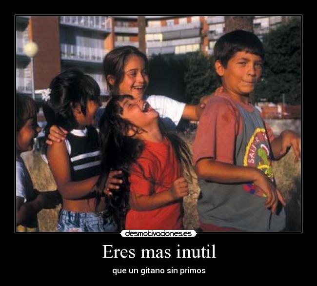 Eres mas inutil - que un gitano sin primos