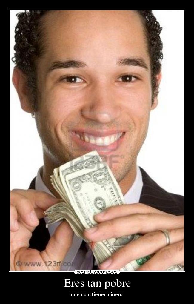 Eres tan pobre - que solo tienes dinero.