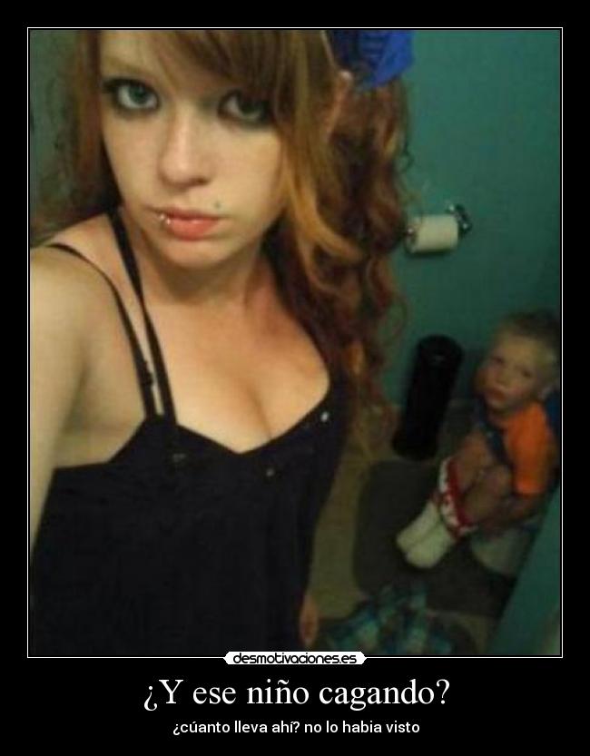 ¿Y ese niño cagando? - ¿cúanto lleva ahí? no lo habia visto