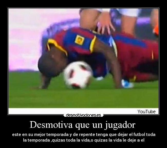 Desmotiva que un jugador - este en su mejor temporada y de repente tenga que dejar el futbol toda
la temporada ,quizas toda la vida,o quizas la vida le deje a el