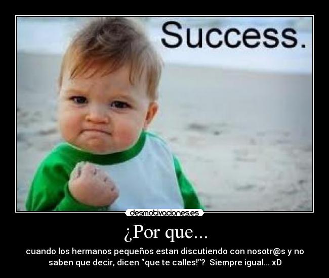 ¿Por que... - cuando los hermanos pequeños estan discutiendo con nosotr@s y no
saben que decir, dicen que te calles!? Siempre igual... xD