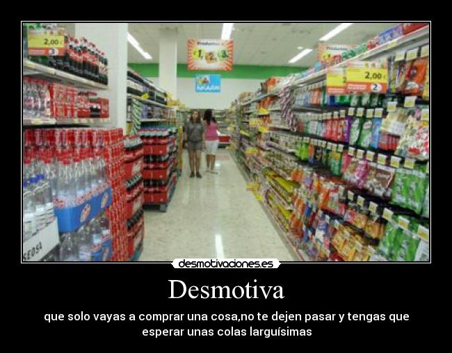 Desmotiva - que solo vayas a comprar una cosa,no te dejen pasar y tengas que
esperar unas colas larguísimas