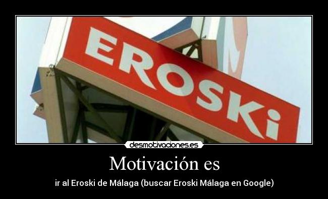 Motivación es - ir al Eroski de Málaga (buscar Eroski Málaga en Google)