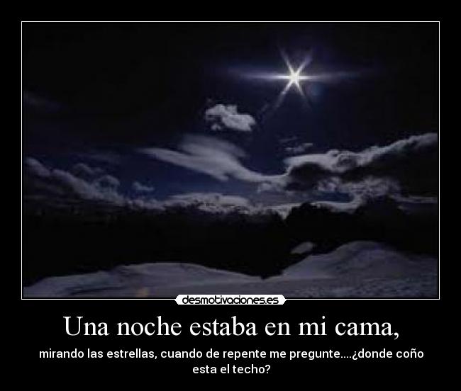 Una noche estaba en mi cama, - mirando las estrellas, cuando de repente me pregunte....¿donde coño esta el techo?