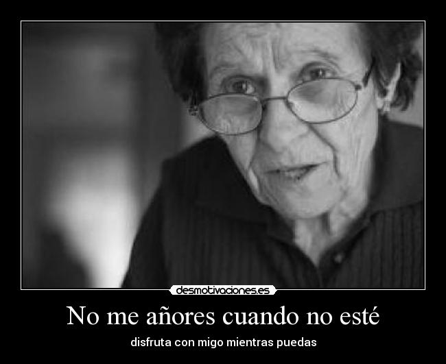 No me añores cuando no esté - disfruta con migo mientras puedas