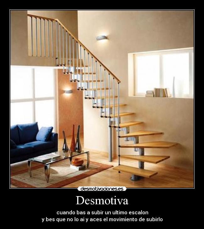 Desmotiva - cuando bas a subir un ultimo escalon
y bes que no lo ai y aces el movimiento de subirlo