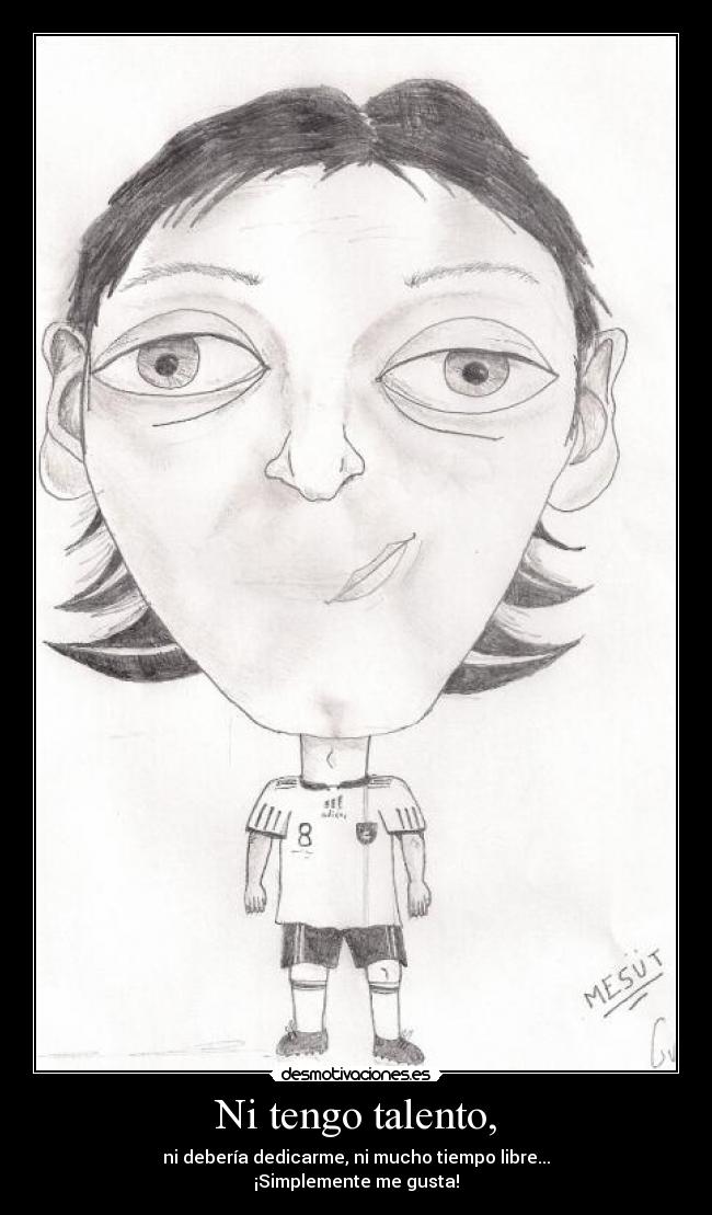 Ni tengo talento, - ni debería dedicarme, ni mucho tiempo libre...
¡Simplemente me gusta!