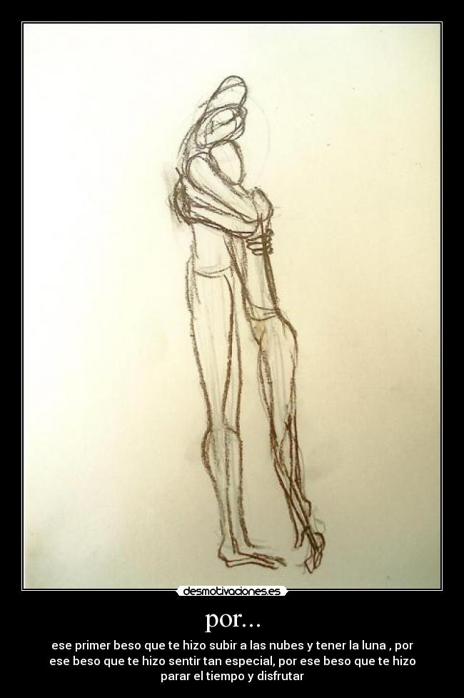 por... - ese primer beso que te hizo subir a las nubes y tener la luna , por
ese beso que te hizo sentir tan especial, por ese beso que te hizo
parar el tiempo y disfrutar