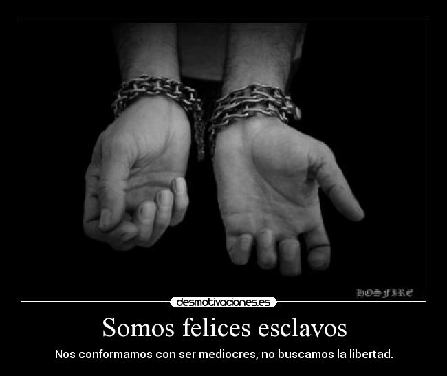 Somos felices esclavos - Nos conformamos con ser mediocres, no buscamos la libertad.