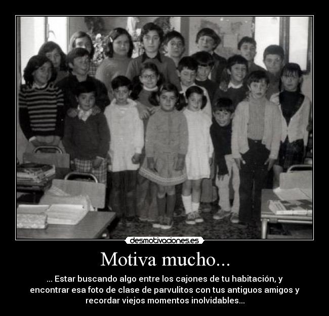 Motiva mucho... - ... Estar buscando algo entre los cajones de tu habitación, y
encontrar esa foto de clase de parvulitos con tus antiguos amigos y
recordar viejos momentos inolvidables...