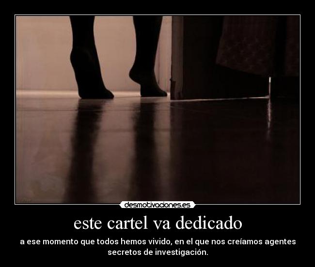 este cartel va dedicado - a ese momento que todos hemos vivido, en el que nos creíamos agentes
secretos de investigación.