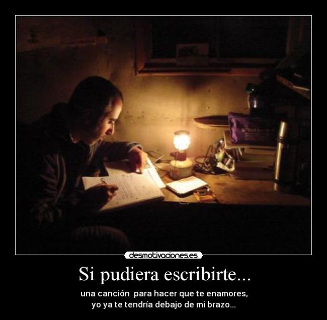 Si pudiera escribirte... - una canción para hacer que te enamores,
yo ya te tendría debajo de mi brazo...