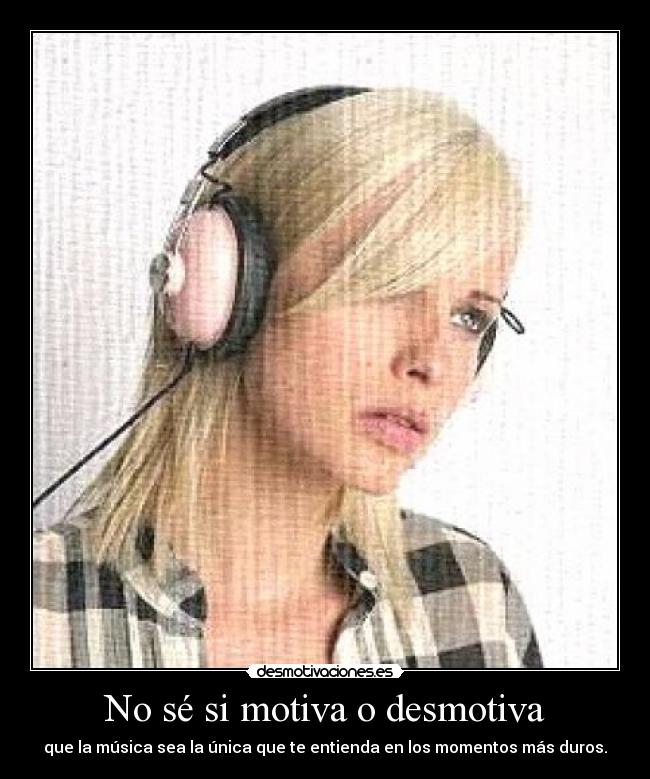 No sé si motiva o desmotiva - que la música sea la única que te entienda en los momentos más duros.