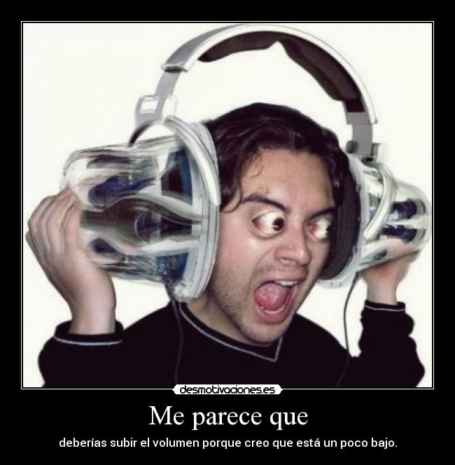 Me parece que - deberías subir el volumen porque creo que está un poco bajo.