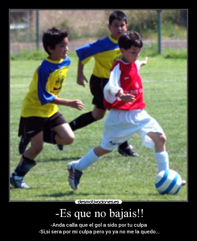 -Es que no bajais!! - -Anda calla que el gol a sido por tu culpa
-Si,si sera por mi culpa pero yo ya no me la quedo...