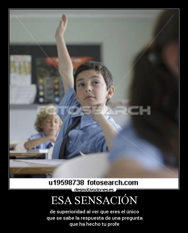 ESA SENSACIÓN - de superioridad al ver que eres el único
que se sabe la respuesta de una pregunta
que ha hecho tu profe