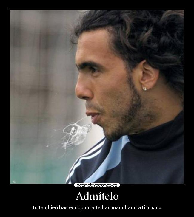 Admítelo - Tu también has escupido y te has manchado a ti mismo.