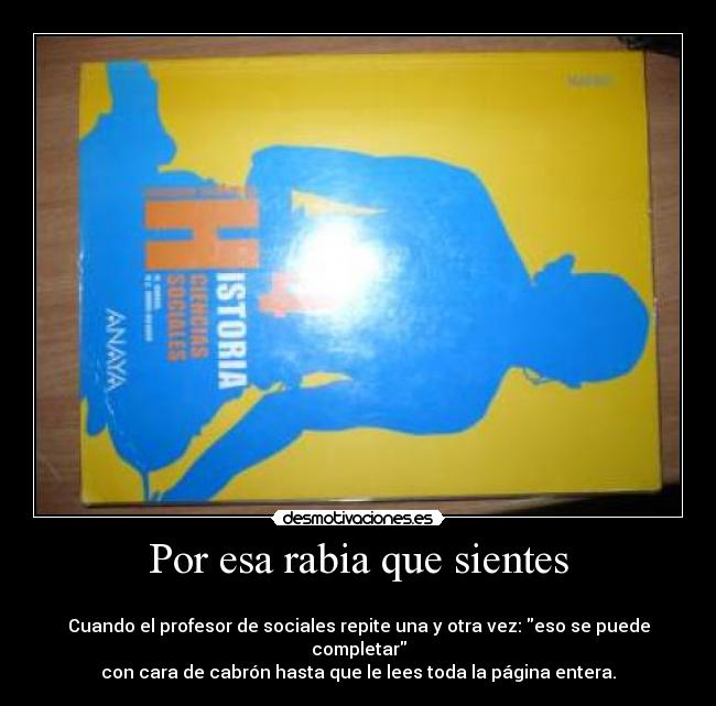 Por esa rabia que sientes -
Cuando el profesor de sociales repite una y otra vez: eso se puede completar
con cara de cabrón hasta que le lees toda la página entera.