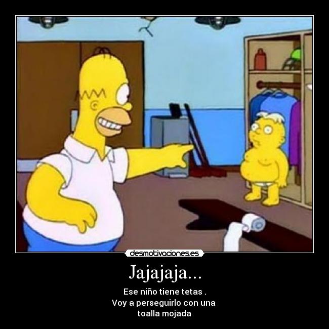 Jajajaja... - Ese niño tiene tetas .
Voy a perseguirlo con una 
toalla mojada