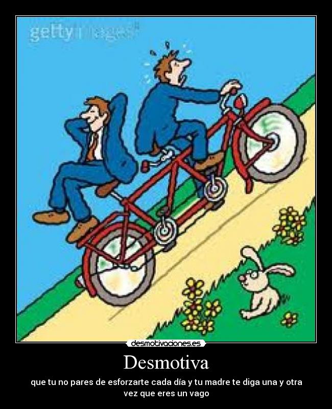 Desmotiva - que tu no pares de esforzarte cada día y tu madre te diga una y otra
vez que eres un vago