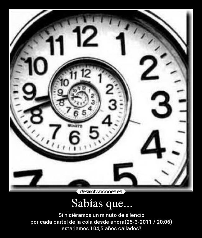 Sabías que... - Si hiciéramos un minuto de silencio
por cada cartel de la cola desde ahora(25-3-2011 / 20:06)
estariamos 104,5 años callados?