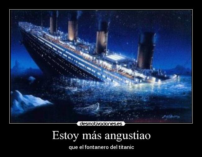 Estoy más angustiao - que el fontanero del titanic