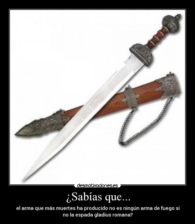 ¿Sabías que... - el arma que más muertes ha producido no es ningún arma de fuego si
no la espada gladius romana?