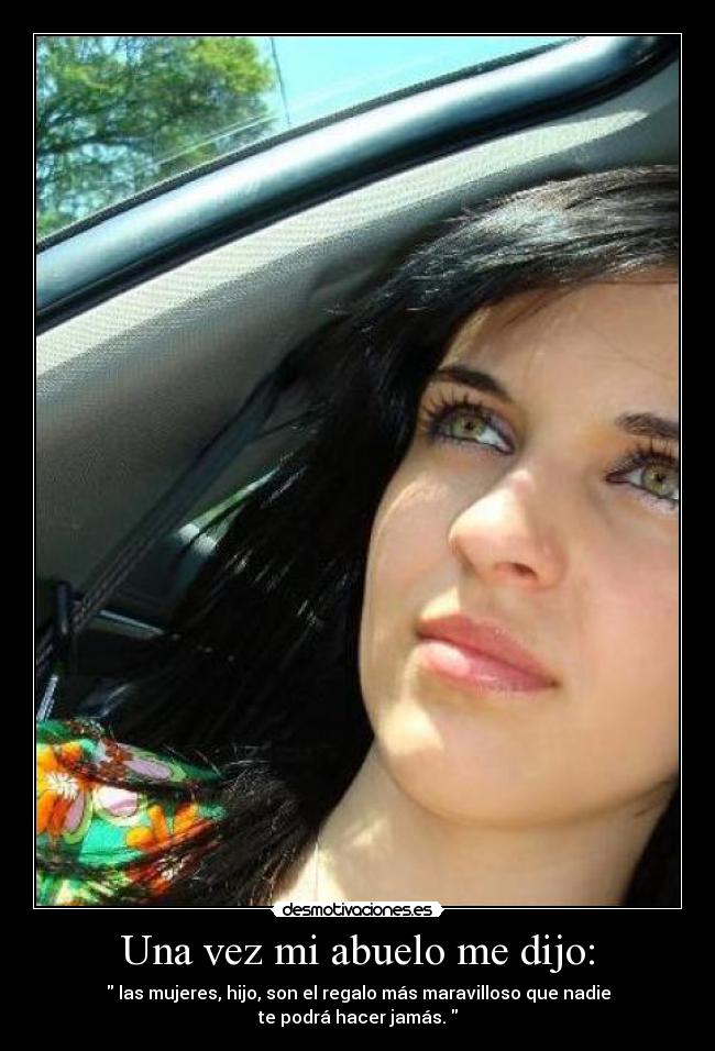 Una vez mi abuelo me dijo: - las mujeres, hijo, son el regalo más maravilloso que nadie
te podrá hacer jamás.
