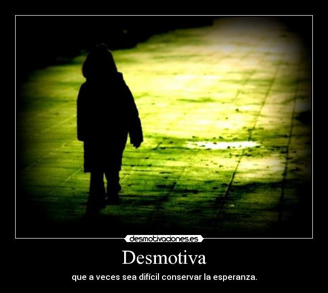 Desmotiva - que a veces sea difícil conservar la esperanza.