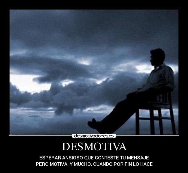 DESMOTIVA - ESPERAR ANSIOSO QUE CONTESTE TU MENSAJE
PERO MOTIVA, Y MUCHO, CUANDO POR FIN LO HACE