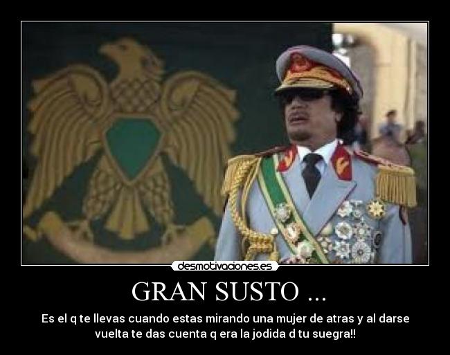 GRAN SUSTO ... - Es el q te llevas cuando estas mirando una mujer de atras y al darse
vuelta te das cuenta q era la jodida d tu suegra!!