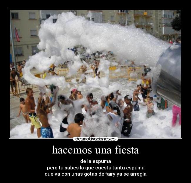hacemos una fiesta - de la espuma
pero tu sabes lo que cuesta tanta espuma
que va con unas gotas de fairy ya se arregla