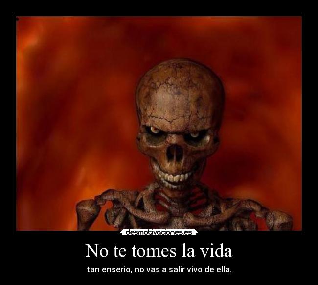 No te tomes la vida - tan enserio, no vas a salir vivo de ella.