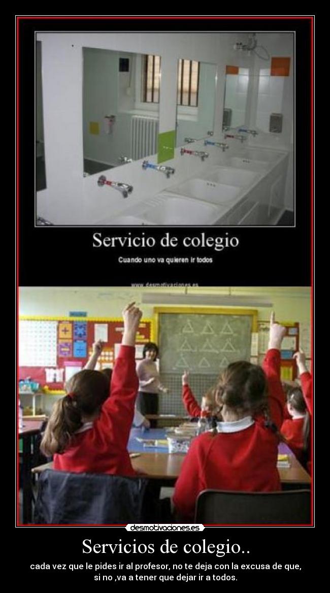 Servicios de colegio.. - cada vez que le pides ir al profesor, no te deja con la excusa de que,
si no ,va a tener que dejar ir a todos.