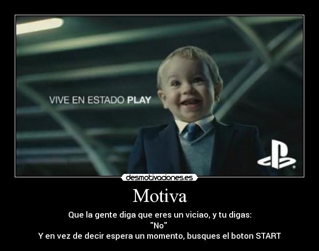 Motiva - Que la gente diga que eres un viciao, y tu digas:
No
Y en vez de decir espera un momento, busques el boton START