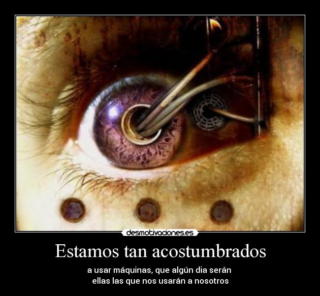 Estamos tan acostumbrados - a usar máquinas, que algún dia serán
ellas las que nos usarán a nosotros