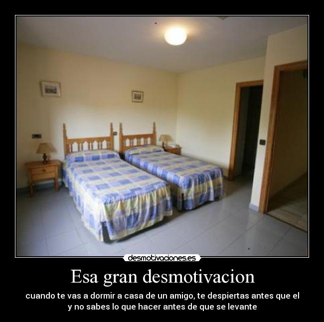 Esa gran desmotivacion - cuando te vas a dormir a casa de un amigo, te despiertas antes que el
y no sabes lo que hacer antes de que se levante