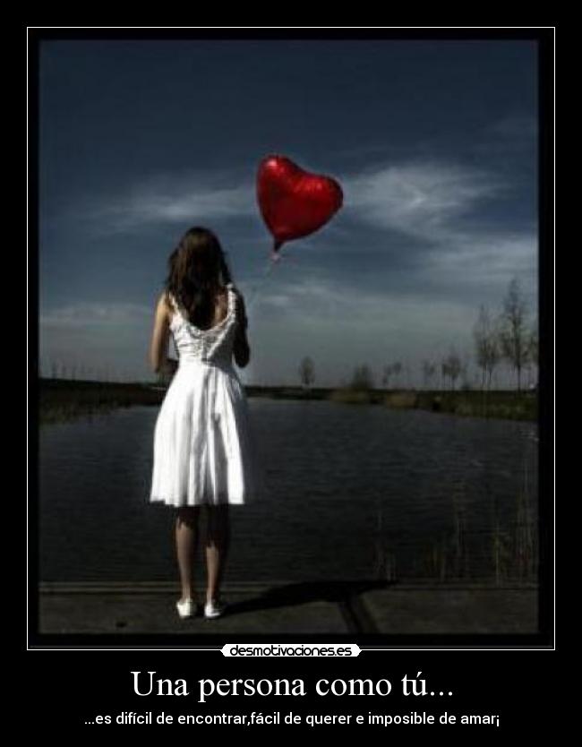Una persona como tú... - ...es difícil de encontrar,fácil de querer e imposible de amar¡