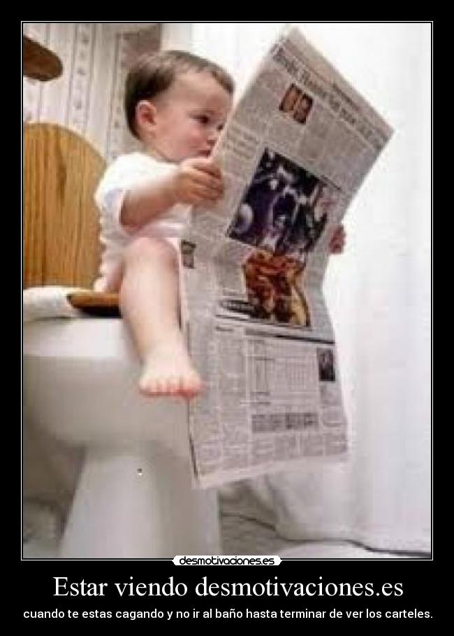 Estar viendo desmotivaciones.es - cuando te estas cagando y no ir al baño hasta terminar de ver los carteles.