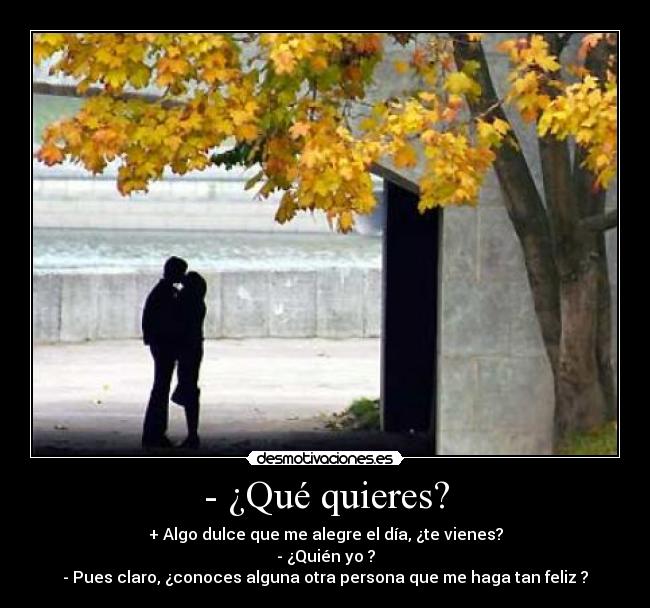 - ¿Qué quieres? - + Algo dulce que me alegre el día, ¿te vienes?
- ¿Quién yo ?
- Pues claro, ¿conoces alguna otra persona que me haga tan feliz ?