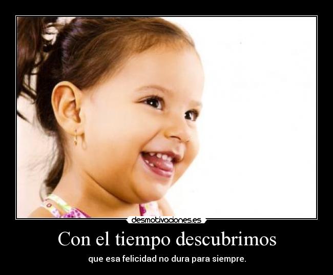 Con el tiempo descubrimos - que esa felicidad no dura para siempre.