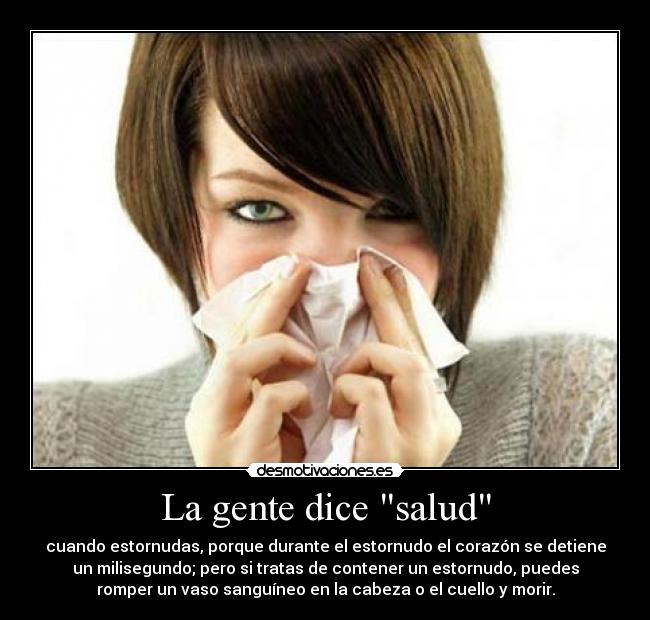 La gente dice salud - cuando estornudas, porque durante el estornudo el corazón se detiene
un milisegundo; pero si tratas de contener un estornudo, puedes
romper un vaso sanguíneo en la cabeza o el cuello y morir.
