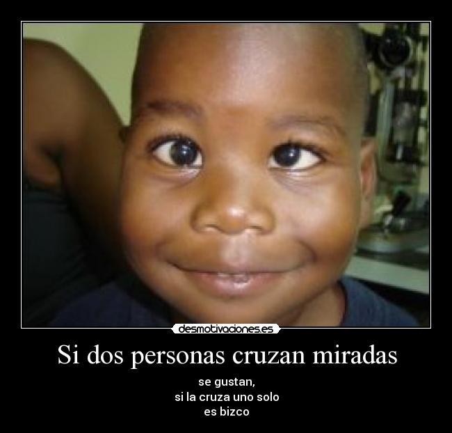Si dos personas cruzan miradas - se gustan,
si la cruza uno solo
es bizco