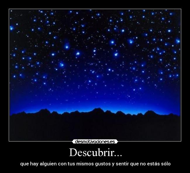 Descubrir... - que hay alguien con tus mismos gustos y sentir que no estás sólo
