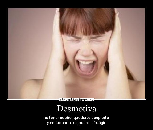 Desmotiva - no tener sueño, quedarte despierto
y escuchar a tus padres frungir