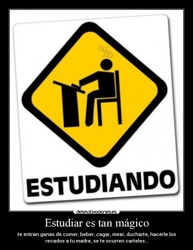 Estudiar es tan mágico - te entran ganas de comer, beber, cagar, mear, ducharte, hacerle los
recados a tu madre, se te ocurren carteles...
