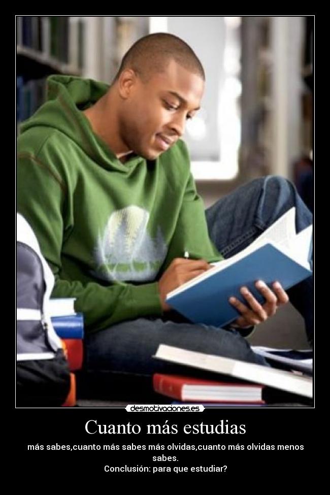 Cuanto más estudias - más sabes,cuanto más sabes más olvidas,cuanto más olvidas menos sabes.
Conclusión: para que estudiar?
