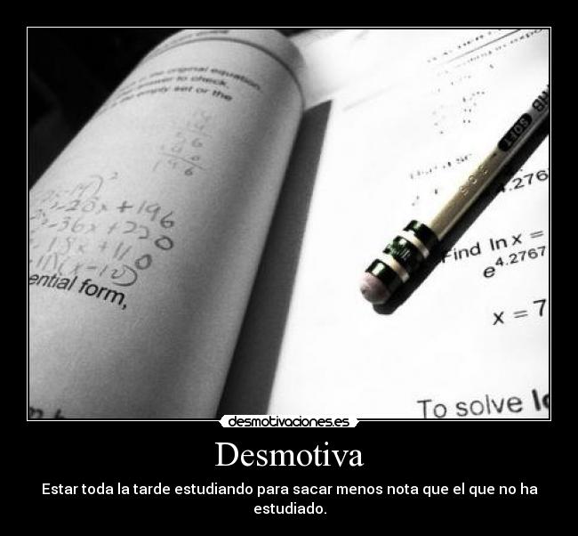 Desmotiva - Estar toda la tarde estudiando para sacar menos nota que el que no ha estudiado.