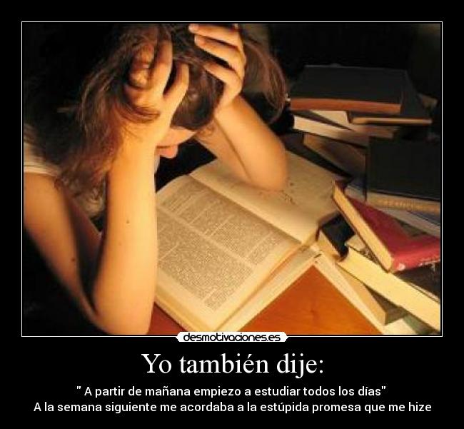 Yo también dije: - A partir de mañana empiezo a estudiar todos los días
A la semana siguiente me acordaba a la estúpida promesa que me hize