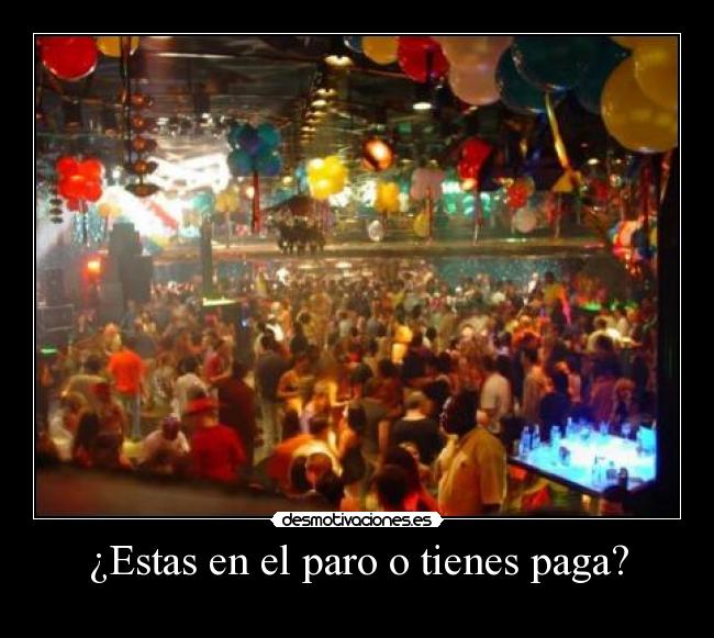 ¿Estas en el paro o tienes paga? -